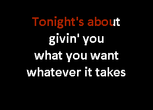 Tonight's about
givin' you

what you want
whatever it takes