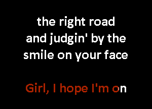 the right road
and judgin' by the

smile on your face

Girl, I hope I'm on