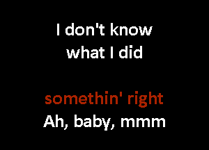 I don't know
what I did

somethin' right
Ah, baby, mmm