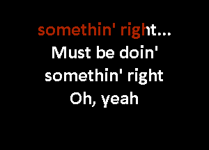 somethin' right...
Must be doin'

somethin' right
Oh, yeah