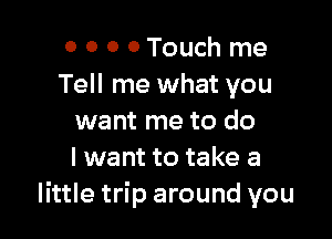 0 O 0 0 Touch me
Tell me what you

want me to do
I want to take a
little trip around you