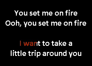 You set me on fire
Ooh, you set me on fire

I want to take a
little trip around you