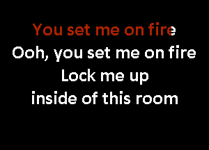 You set me on fire
Ooh, you set me on fire

Lock me up
inside of this room