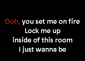 Ooh, you set me on fire

Lock me up
inside of this room
I just wanna be