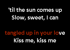 'til the sun comes up
Slow, sweet, I can

tangled up in your love
Kiss me, kiss me