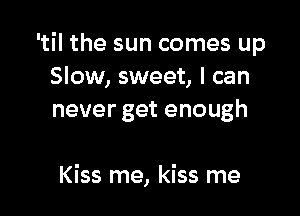 'til the sun comes up
Slow, sweet, I can
never get enough

Kiss me, kiss me