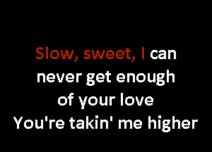 Slow, sweet, I can

never get enough
of your love
You're takin' me higher