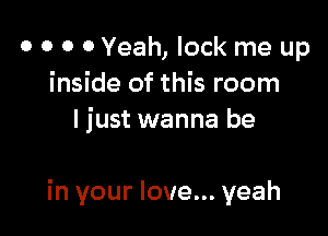 o o o 0 Yeah, lock me up
inside of this room

I just wanna be

in your love... yeah