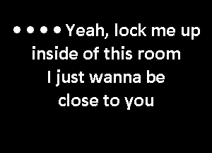 o o o 0 Yeah, lock me up
inside of this room

I just wanna be
close to you