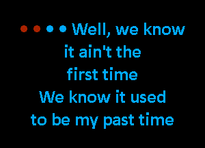 0 0 0 0 Well, we know
it ain't the

first time
We know it used
to be my past time