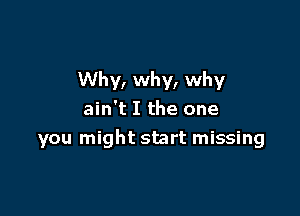 Why, why, why
ain't I the one

you might start missing