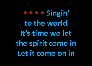 O 0 0 0 Singin'
to the world

It's time we let
the spirit come in
Let it come on in