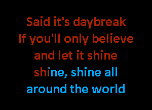 Said it's daybreak
If you'll only believe

and let it shine
shine, shine all
around the world