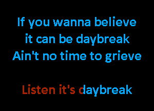 If you wanna believe
it can be daybreak
Ain't no time to grieve

Listen it's daybreak