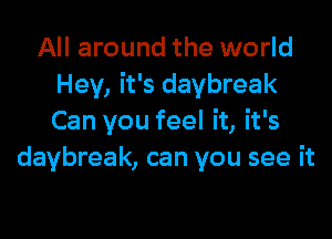 All around the world
Hey, it's daybreak

Can you feel it, it's
daybreak, can you see it