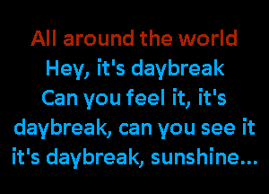 All around the world
Hey, it's daybreak
Can you feel it, it's

daybreak, can you see it
it's daybreak, sunshine...