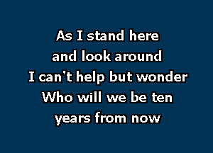 As I stand here
and look around

I can't help but wonder
Who will we be ten
years from now