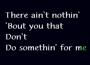 There ain't nothin'
'Bout you that

Don't
Do somethin' for me