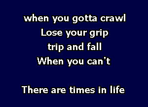 when you gotta crawl
Lose your grip
trip and fall

When you can't

There are times in life