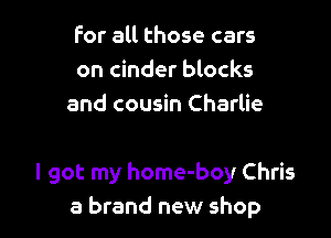 For all those cars
on cinder blocks
and cousin Charlie

I got my home-boy Chris
3 brand new shop