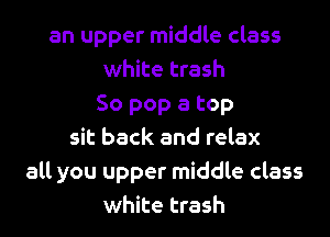 an upper middle class
white trash
So pop a top
sit back and relax
all you upper middle class
white trash