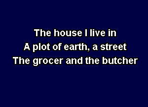 The house I live in
A plot of earth, a street

The grocer and the butcher