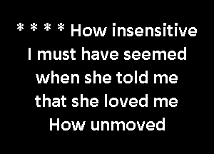 )k ,k )k 5( How insensitive
I must have seemed

when she told me
that she loved me
How unmoved