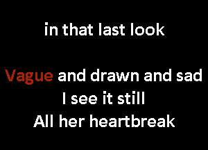 in that last look

Vague and drawn and sad
I see it still
All her heartbreak