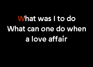 What was I to do
What can one do when

a love affair