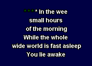 In the wee
small hours
of the morning

While the whole
wide world is fast asleep
You lie awake