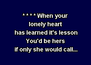 , When your
lonely heart

has learned it's lesson
You'd be hers
if only she would call...