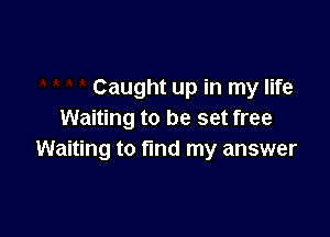 Caught up in my life

Waiting to be set free
Waiting to fund my answer