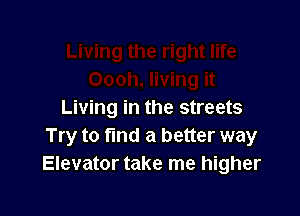 Living in the streets
Try to fund a better way
Elevator take me higher