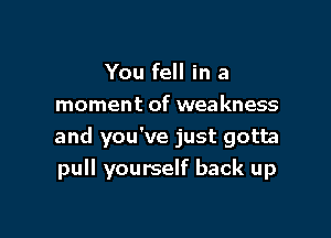 You fell in a
moment of weakness
and you've just gotta

pull yourself back up