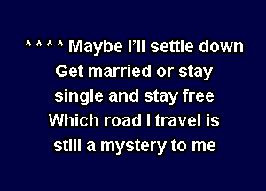 1 ' Maybe I'll settle down
Get married or stay

single and stay free
Which road I travel is
still a mystery to me
