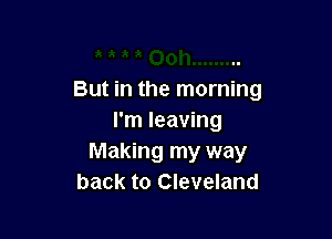 But in the morning

I'm leaving
Making my way
back to Cleveland