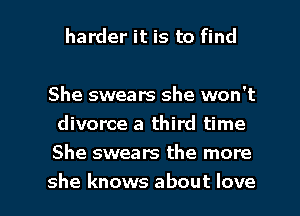 harder it is to find

She swears she won't
divorce a third time
She swears the more

she knows about love I