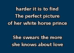 harder it is to find
The perfect picture
of her white horse prince

She swears the more
she knows about love