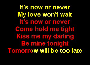 It's now or never
My love won't wait
It's now or never
Come hold me tight
KiSs me my darling
Be mine tonight
Tomorrow will be too late