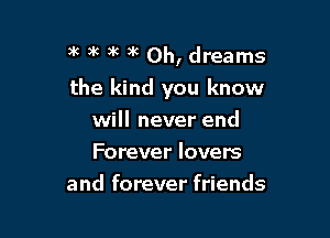 )k )k )K )k 0h, dreams

the kind you know

will never end
Forever lovers
and forever friends