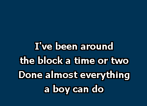 I've been around

the block a time or two
Done almost everything
a boy can do