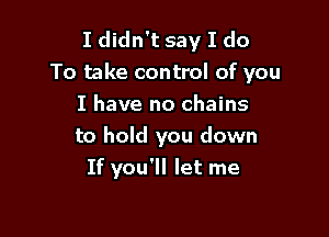 I didn't say I do
To take control of you

I have no chains
to hold you down
If you'll let me