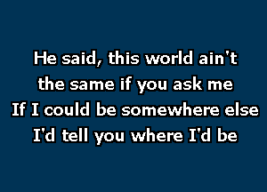 He said, this world ain't
the same if you ask me

If I could be somewhere else
I'd tell you where I'd be