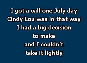 I got a call one July day
Cindy Lou was in that way
I had a big decision

to make
and I couldn't
take it lightly