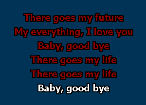 Baby, good bye