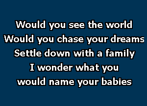 Would you see the world
Would you chase your dreams
Settle down with a family
I wonder what you
would name your babies