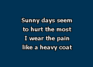 Sunny days seem
to hurt the most

I wear the pain
like a heavy coat
