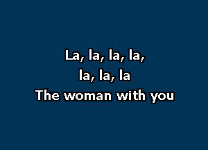 La, la, la, la,

la, la, la
The woman with you