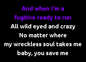 And when I'm a
fugitive ready to run
All wild eyed and crazy
No matter where
my wreckless soul takes me
baby, you save me