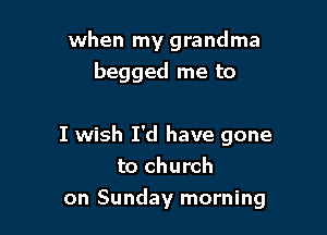 when my grandma
begged me to

I wish I'd have gone
to church
on Sunday morning